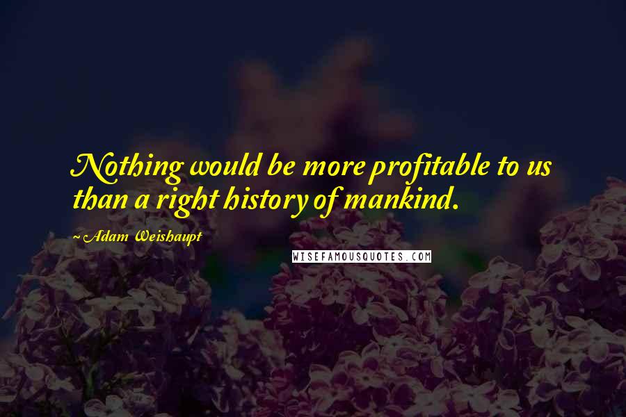 Adam Weishaupt Quotes: Nothing would be more profitable to us than a right history of mankind.