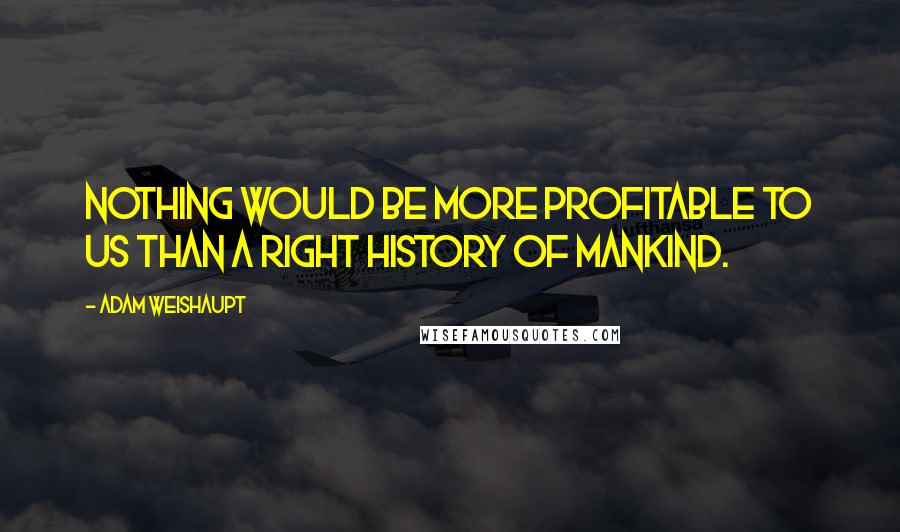 Adam Weishaupt Quotes: Nothing would be more profitable to us than a right history of mankind.