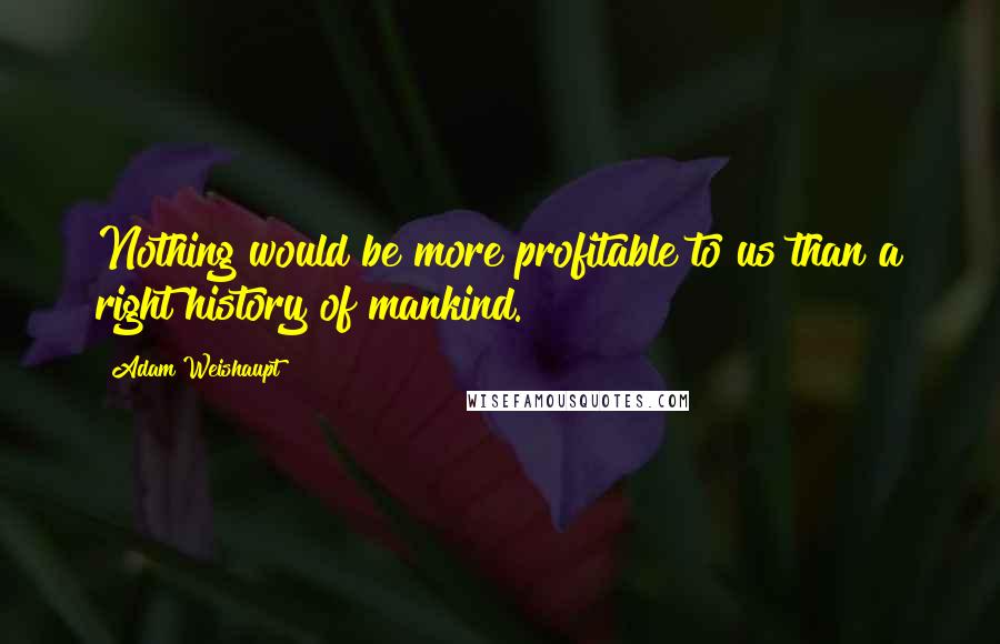 Adam Weishaupt Quotes: Nothing would be more profitable to us than a right history of mankind.