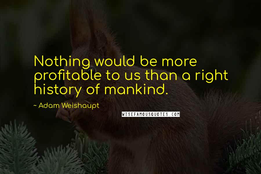 Adam Weishaupt Quotes: Nothing would be more profitable to us than a right history of mankind.