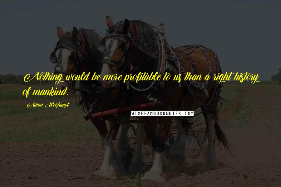 Adam Weishaupt Quotes: Nothing would be more profitable to us than a right history of mankind.
