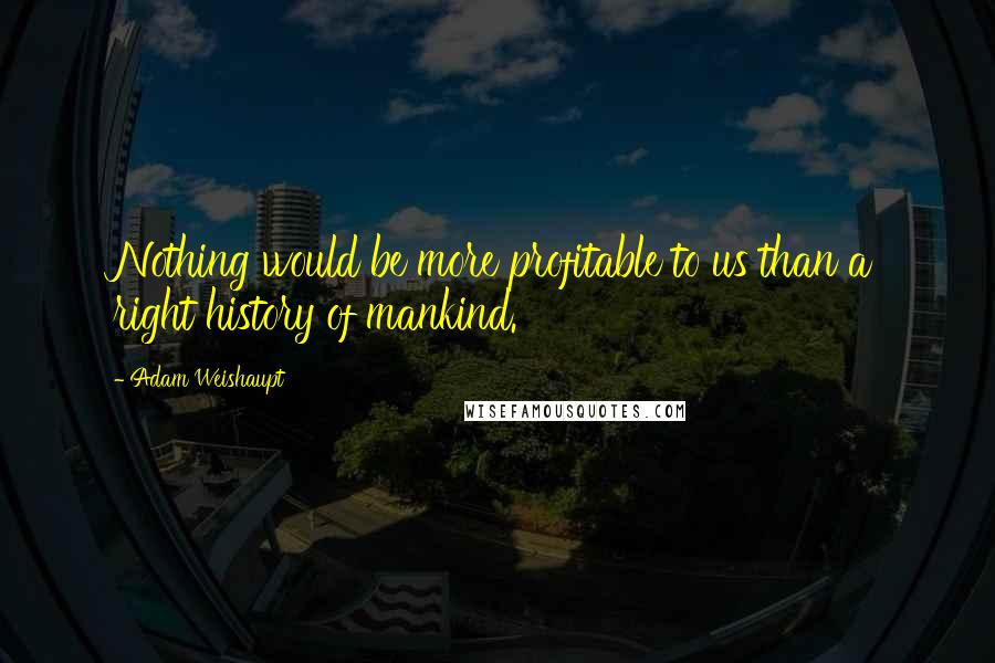 Adam Weishaupt Quotes: Nothing would be more profitable to us than a right history of mankind.