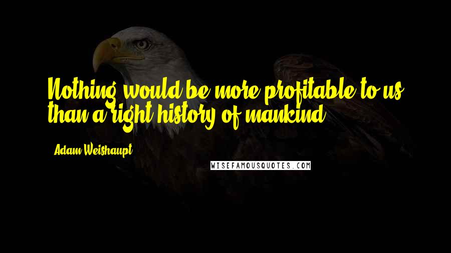 Adam Weishaupt Quotes: Nothing would be more profitable to us than a right history of mankind.