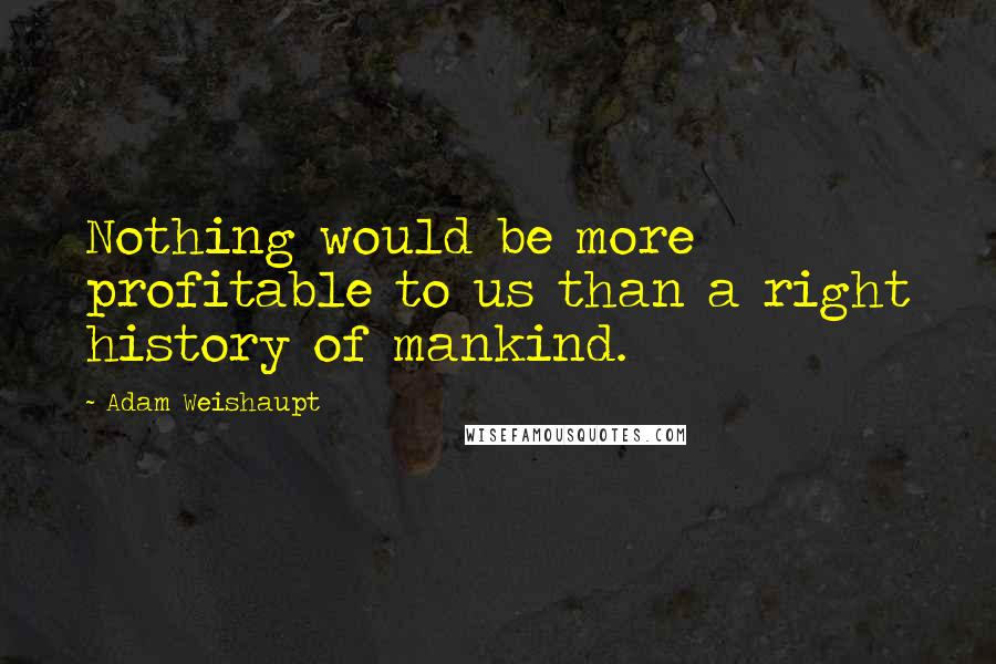 Adam Weishaupt Quotes: Nothing would be more profitable to us than a right history of mankind.