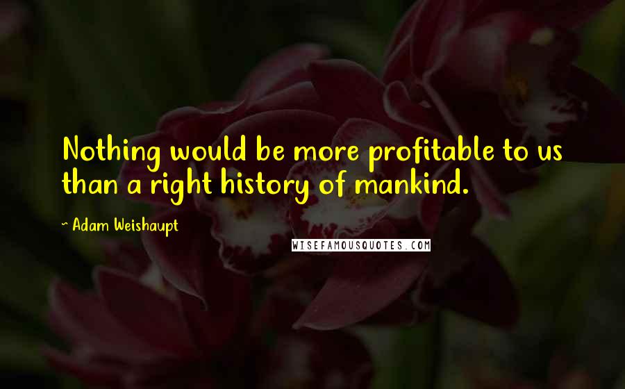 Adam Weishaupt Quotes: Nothing would be more profitable to us than a right history of mankind.