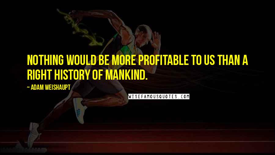 Adam Weishaupt Quotes: Nothing would be more profitable to us than a right history of mankind.
