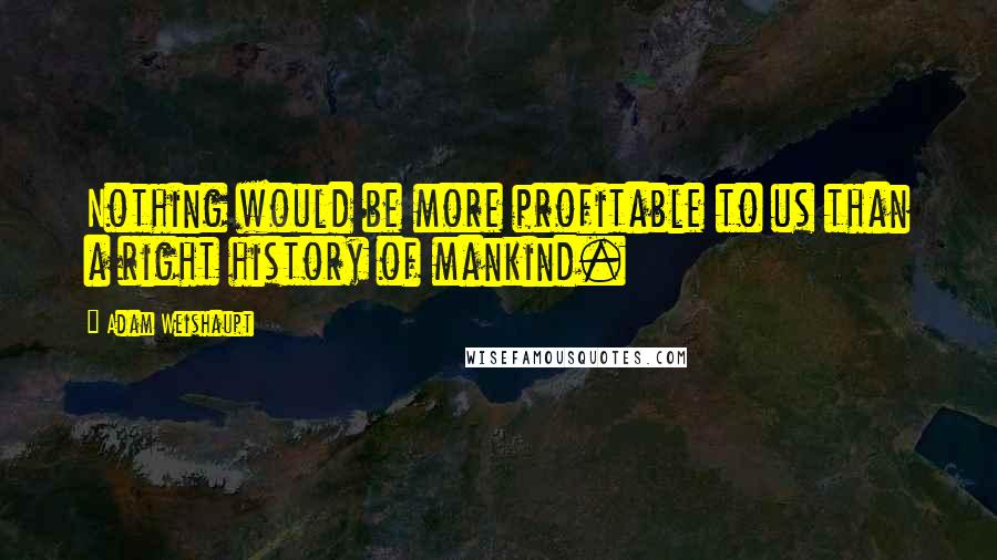 Adam Weishaupt Quotes: Nothing would be more profitable to us than a right history of mankind.