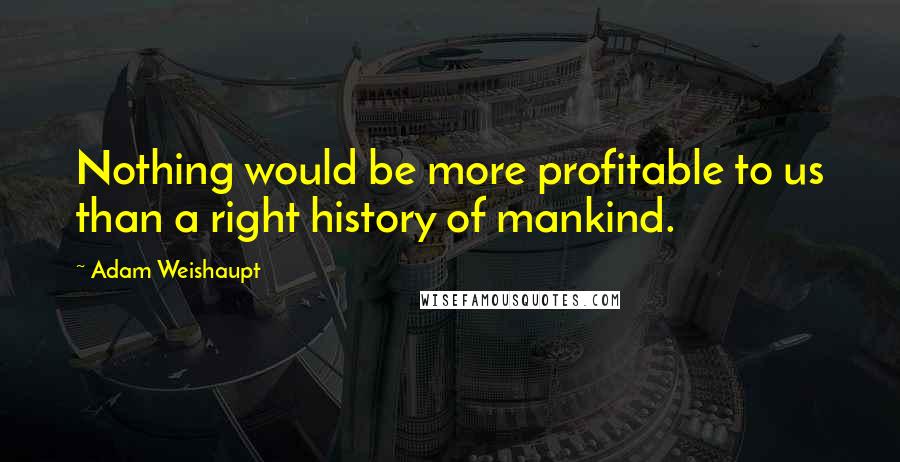 Adam Weishaupt Quotes: Nothing would be more profitable to us than a right history of mankind.