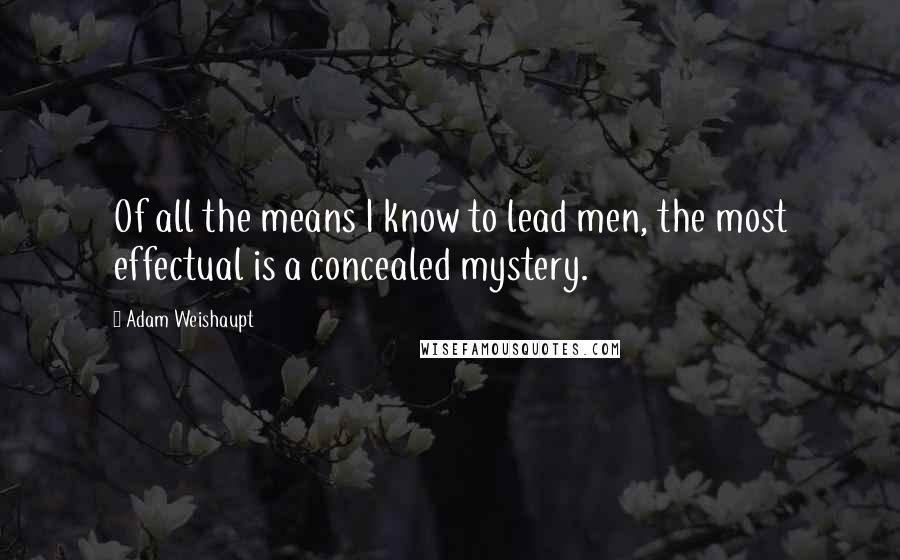 Adam Weishaupt Quotes: Of all the means I know to lead men, the most effectual is a concealed mystery.