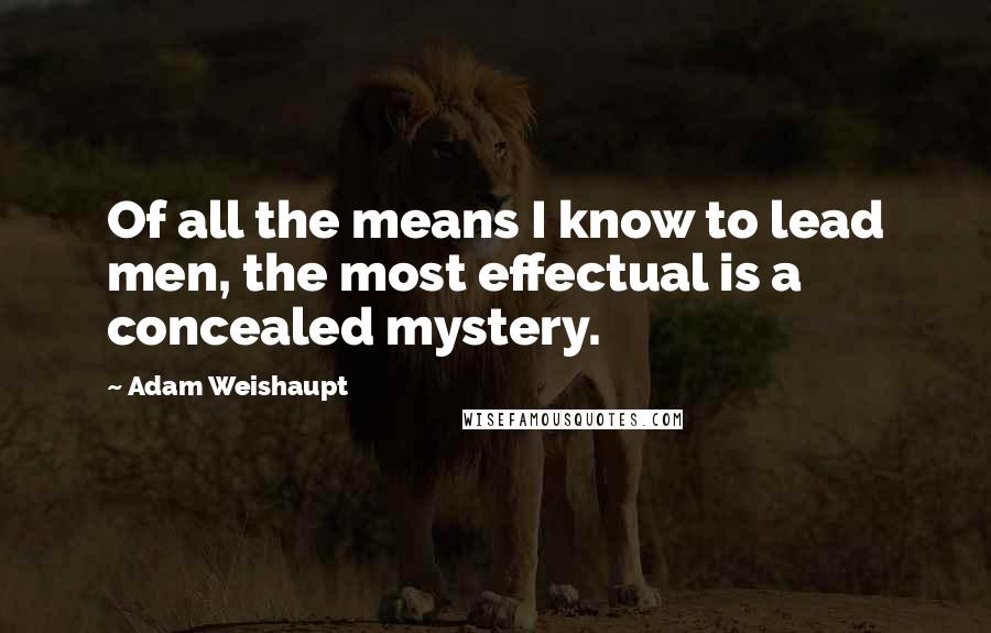 Adam Weishaupt Quotes: Of all the means I know to lead men, the most effectual is a concealed mystery.