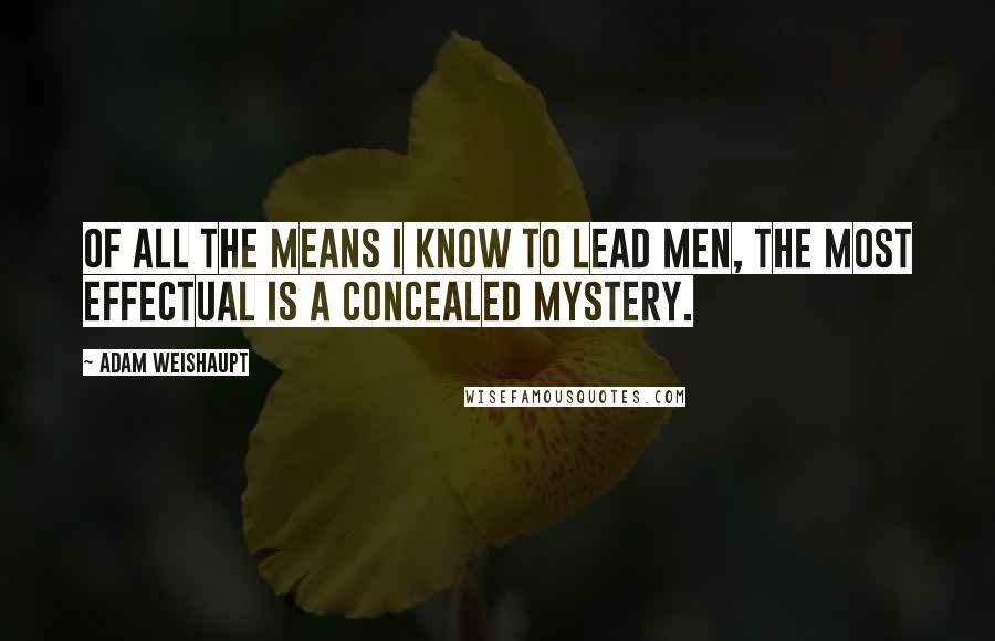 Adam Weishaupt Quotes: Of all the means I know to lead men, the most effectual is a concealed mystery.