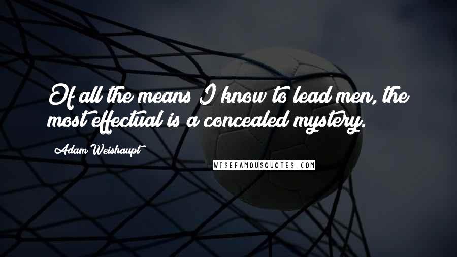 Adam Weishaupt Quotes: Of all the means I know to lead men, the most effectual is a concealed mystery.