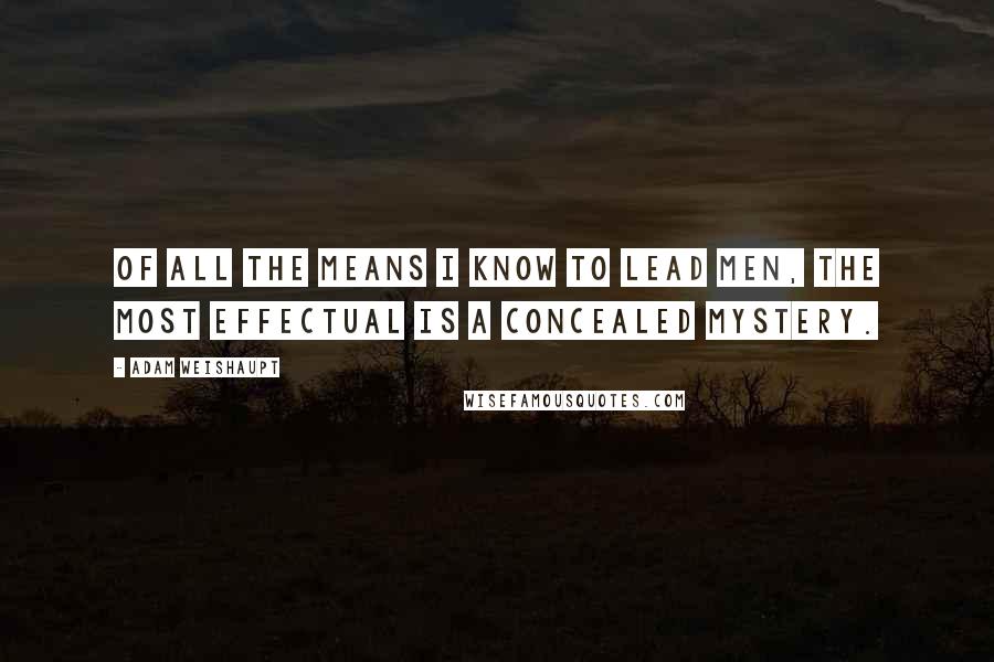 Adam Weishaupt Quotes: Of all the means I know to lead men, the most effectual is a concealed mystery.