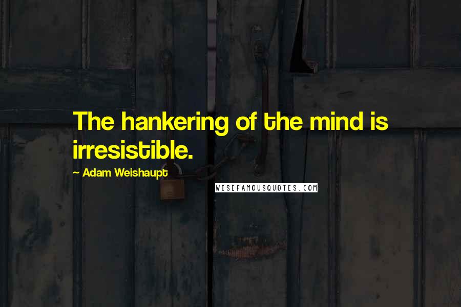 Adam Weishaupt Quotes: The hankering of the mind is irresistible.
