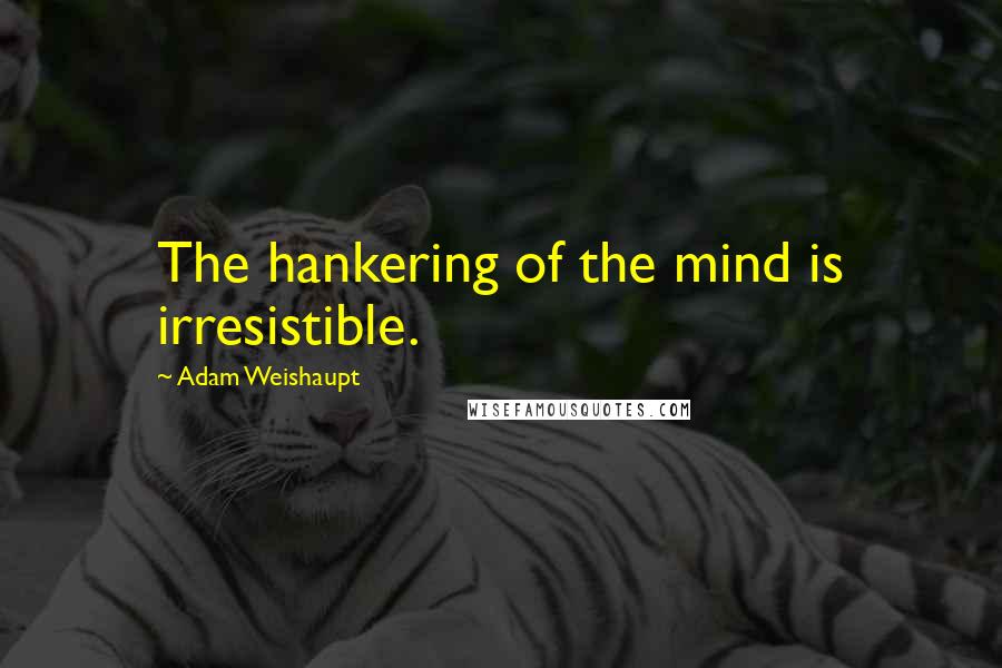 Adam Weishaupt Quotes: The hankering of the mind is irresistible.