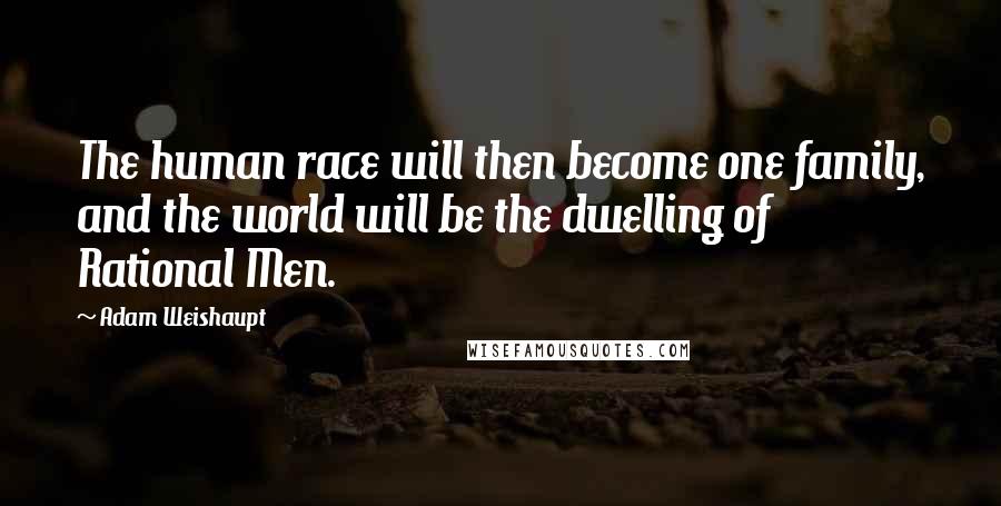 Adam Weishaupt Quotes: The human race will then become one family, and the world will be the dwelling of Rational Men.