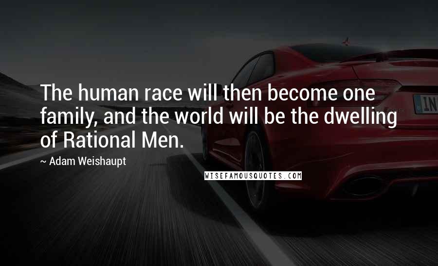 Adam Weishaupt Quotes: The human race will then become one family, and the world will be the dwelling of Rational Men.
