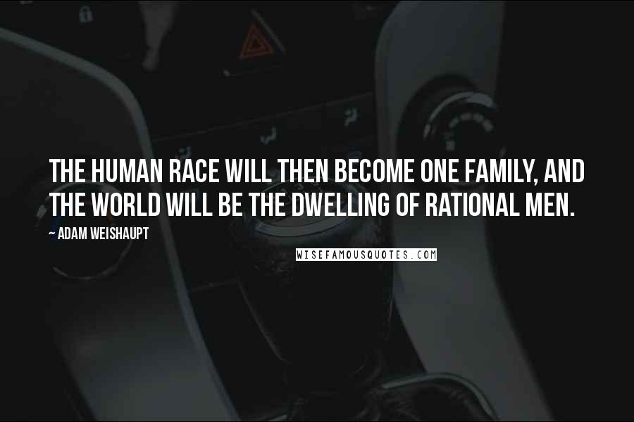 Adam Weishaupt Quotes: The human race will then become one family, and the world will be the dwelling of Rational Men.