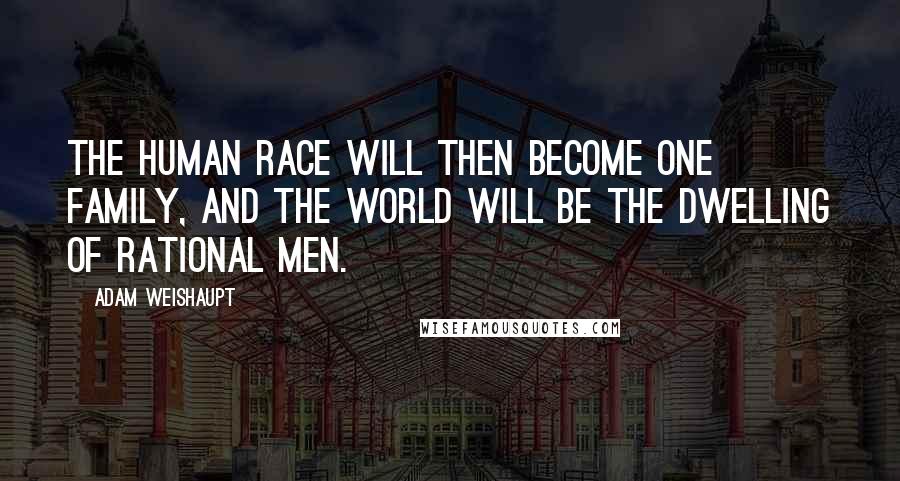 Adam Weishaupt Quotes: The human race will then become one family, and the world will be the dwelling of Rational Men.