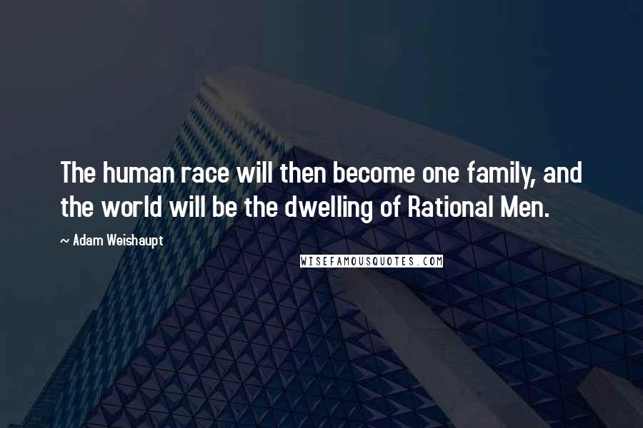 Adam Weishaupt Quotes: The human race will then become one family, and the world will be the dwelling of Rational Men.