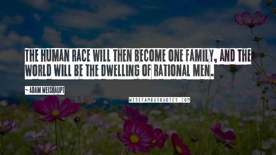 Adam Weishaupt Quotes: The human race will then become one family, and the world will be the dwelling of Rational Men.