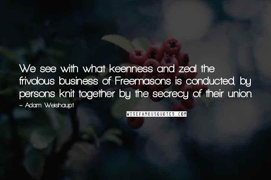 Adam Weishaupt Quotes: We see with what keenness and zeal the frivolous business of Freemasons is conducted, by persons knit together by the secrecy of their union.