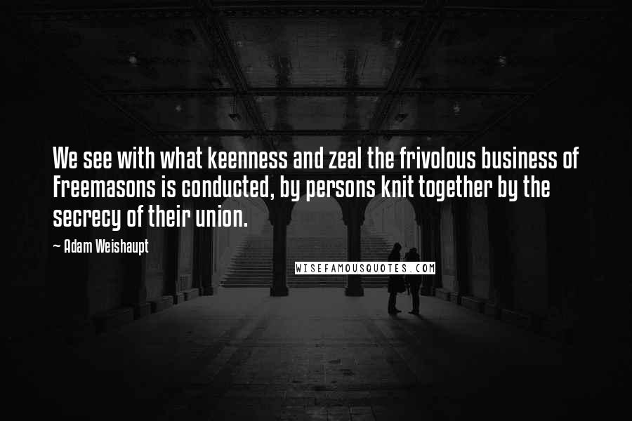 Adam Weishaupt Quotes: We see with what keenness and zeal the frivolous business of Freemasons is conducted, by persons knit together by the secrecy of their union.