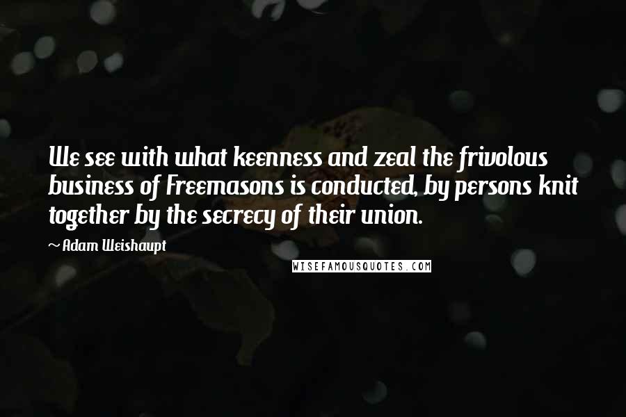 Adam Weishaupt Quotes: We see with what keenness and zeal the frivolous business of Freemasons is conducted, by persons knit together by the secrecy of their union.