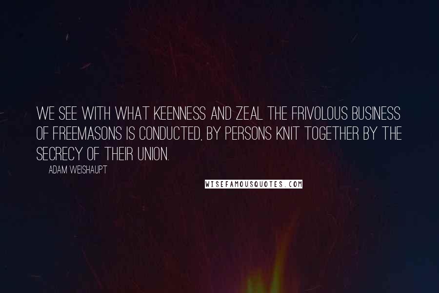 Adam Weishaupt Quotes: We see with what keenness and zeal the frivolous business of Freemasons is conducted, by persons knit together by the secrecy of their union.