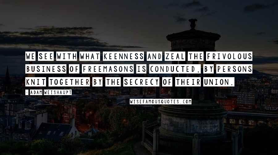 Adam Weishaupt Quotes: We see with what keenness and zeal the frivolous business of Freemasons is conducted, by persons knit together by the secrecy of their union.