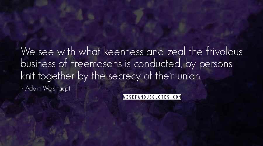 Adam Weishaupt Quotes: We see with what keenness and zeal the frivolous business of Freemasons is conducted, by persons knit together by the secrecy of their union.