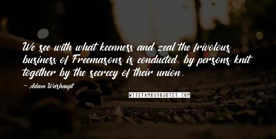 Adam Weishaupt Quotes: We see with what keenness and zeal the frivolous business of Freemasons is conducted, by persons knit together by the secrecy of their union.