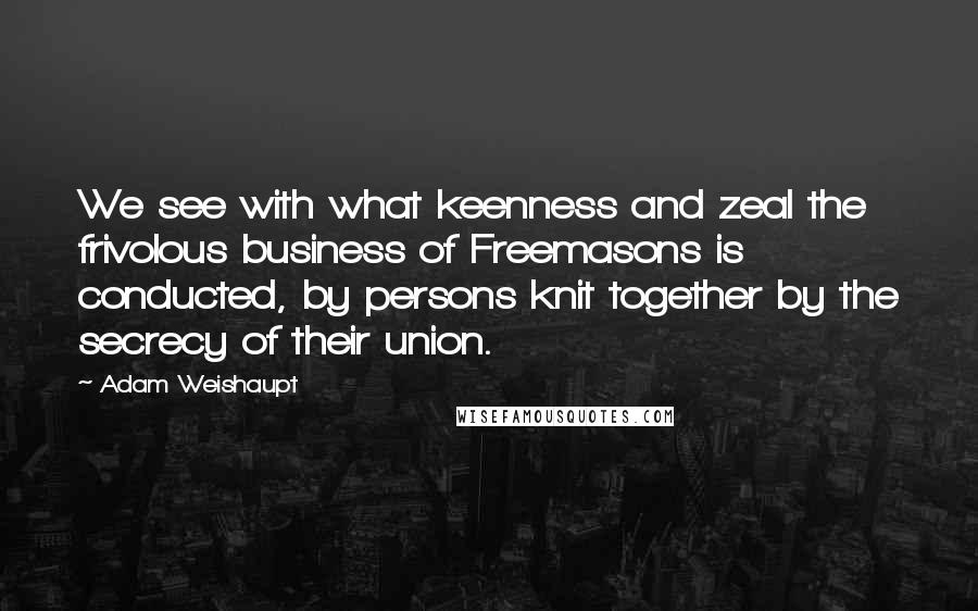 Adam Weishaupt Quotes: We see with what keenness and zeal the frivolous business of Freemasons is conducted, by persons knit together by the secrecy of their union.