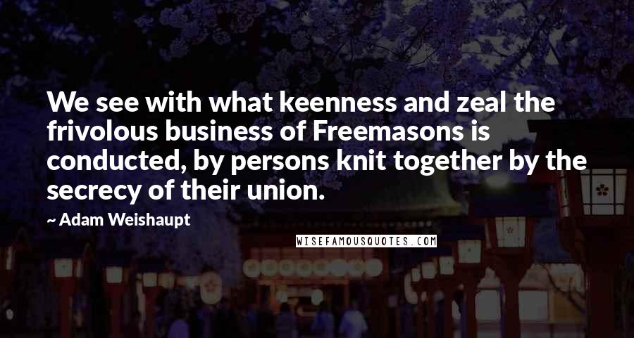 Adam Weishaupt Quotes: We see with what keenness and zeal the frivolous business of Freemasons is conducted, by persons knit together by the secrecy of their union.