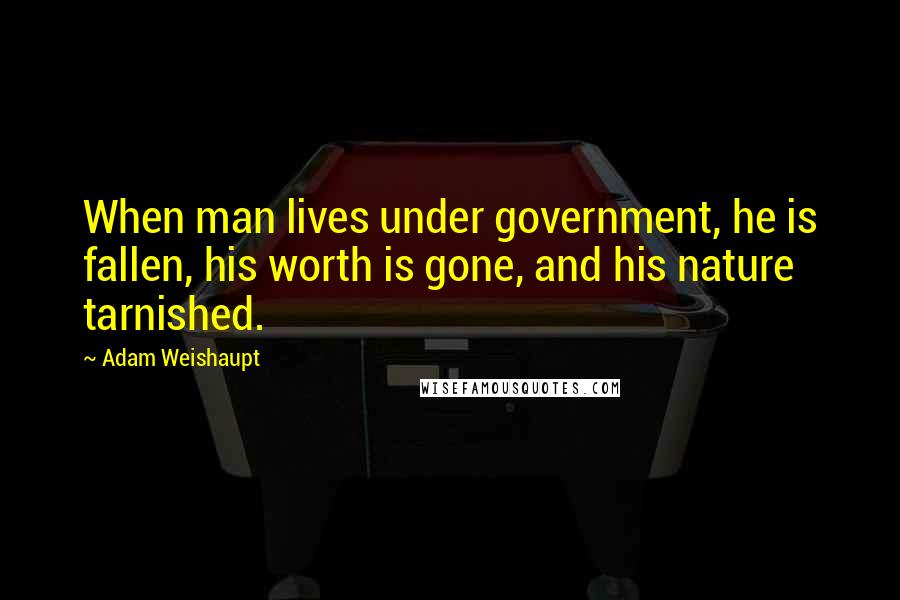 Adam Weishaupt Quotes: When man lives under government, he is fallen, his worth is gone, and his nature tarnished.