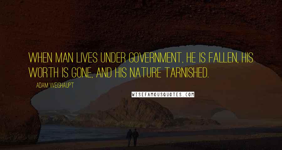 Adam Weishaupt Quotes: When man lives under government, he is fallen, his worth is gone, and his nature tarnished.