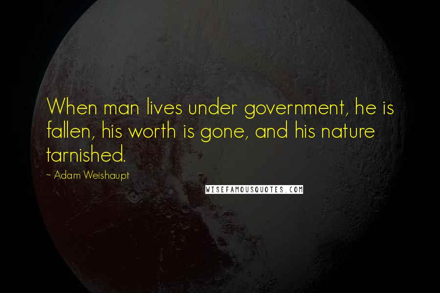 Adam Weishaupt Quotes: When man lives under government, he is fallen, his worth is gone, and his nature tarnished.