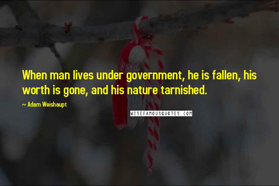 Adam Weishaupt Quotes: When man lives under government, he is fallen, his worth is gone, and his nature tarnished.