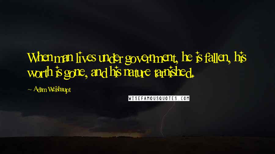 Adam Weishaupt Quotes: When man lives under government, he is fallen, his worth is gone, and his nature tarnished.