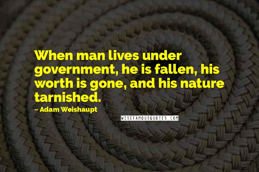 Adam Weishaupt Quotes: When man lives under government, he is fallen, his worth is gone, and his nature tarnished.