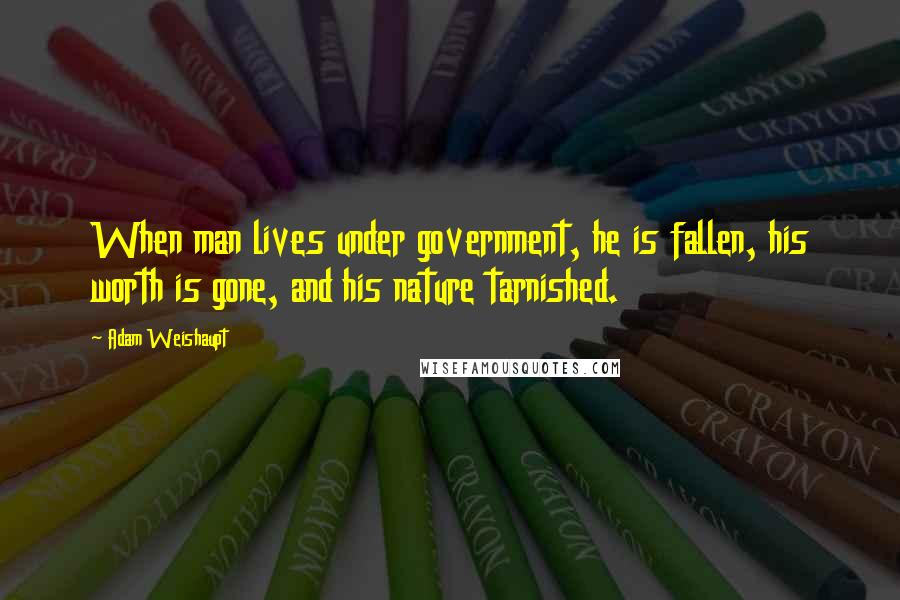 Adam Weishaupt Quotes: When man lives under government, he is fallen, his worth is gone, and his nature tarnished.