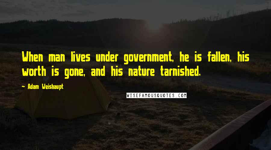 Adam Weishaupt Quotes: When man lives under government, he is fallen, his worth is gone, and his nature tarnished.