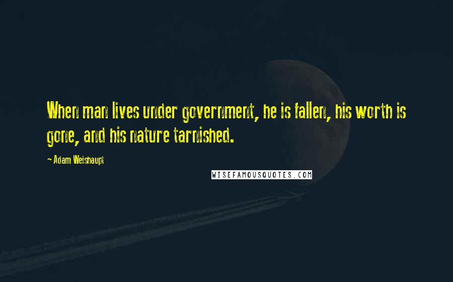 Adam Weishaupt Quotes: When man lives under government, he is fallen, his worth is gone, and his nature tarnished.