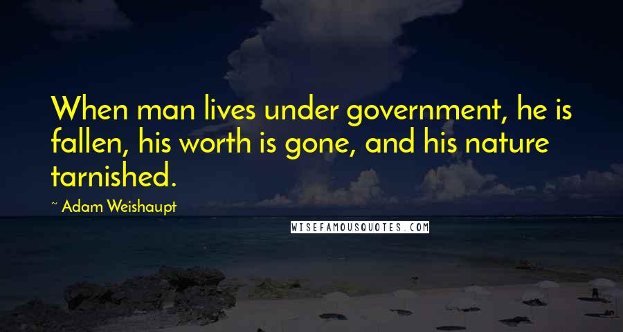 Adam Weishaupt Quotes: When man lives under government, he is fallen, his worth is gone, and his nature tarnished.