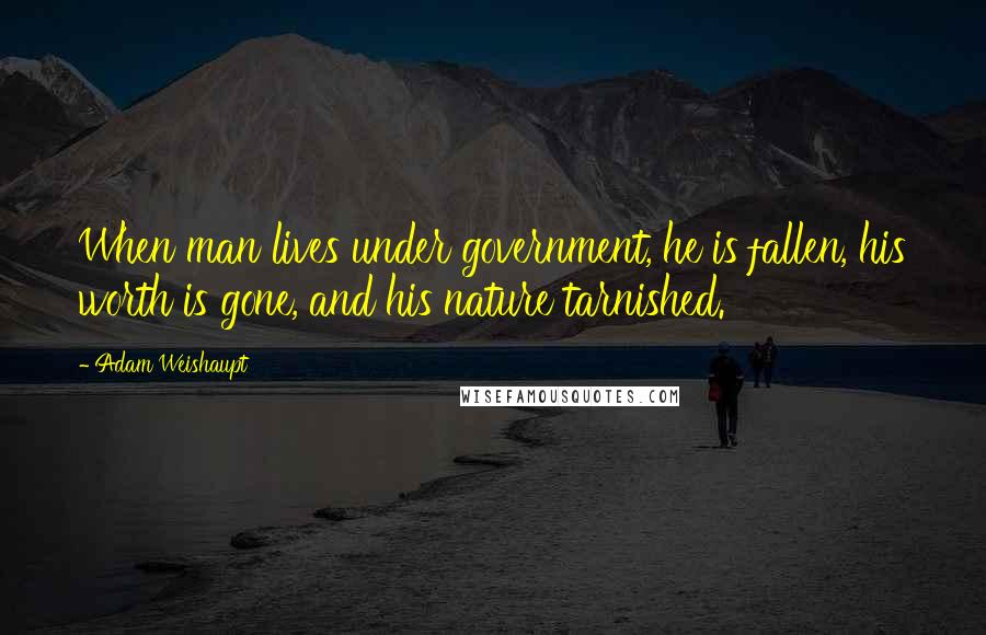 Adam Weishaupt Quotes: When man lives under government, he is fallen, his worth is gone, and his nature tarnished.