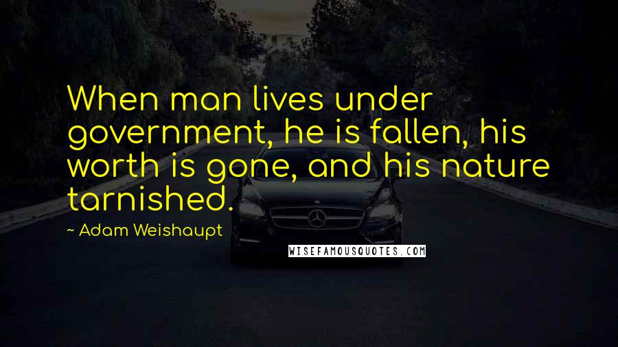 Adam Weishaupt Quotes: When man lives under government, he is fallen, his worth is gone, and his nature tarnished.