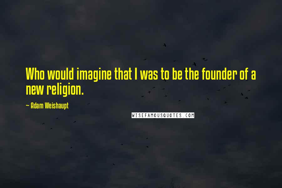 Adam Weishaupt Quotes: Who would imagine that I was to be the founder of a new religion.