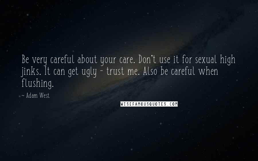 Adam West Quotes: Be very careful about your care. Don't use it for sexual high jinks. It can get ugly - trust me. Also be careful when flushing.