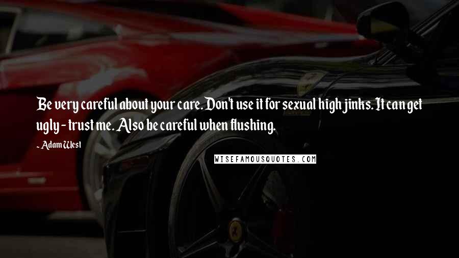 Adam West Quotes: Be very careful about your care. Don't use it for sexual high jinks. It can get ugly - trust me. Also be careful when flushing.