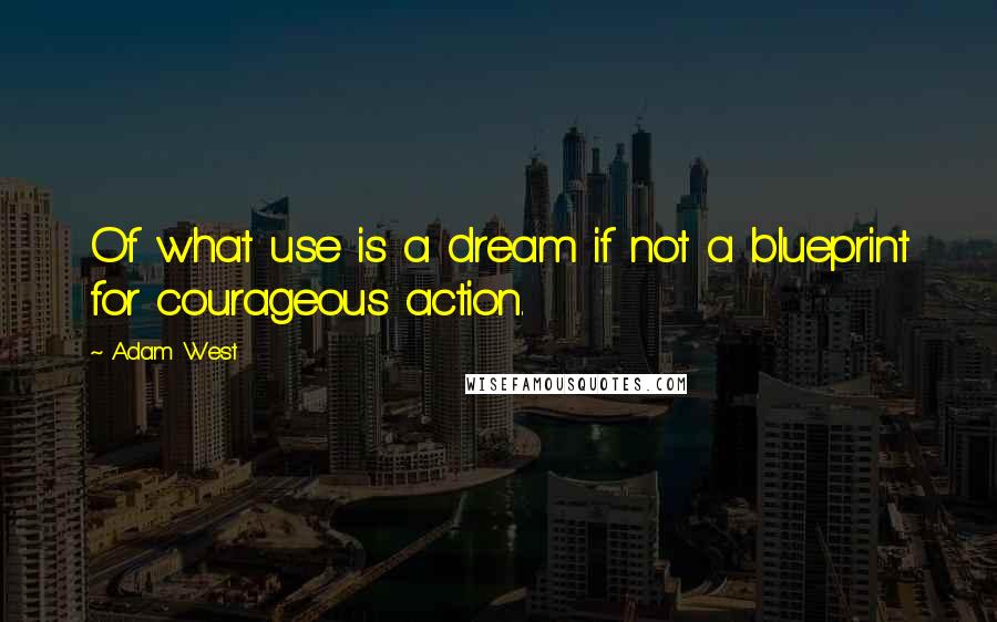 Adam West Quotes: Of what use is a dream if not a blueprint for courageous action.